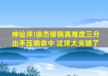 神仙球!徐杰接锅高难度三分出手压哨命中 这球太关键了